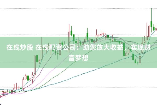 在线炒股 在线配资公司：助您放大收益，实现财富梦想