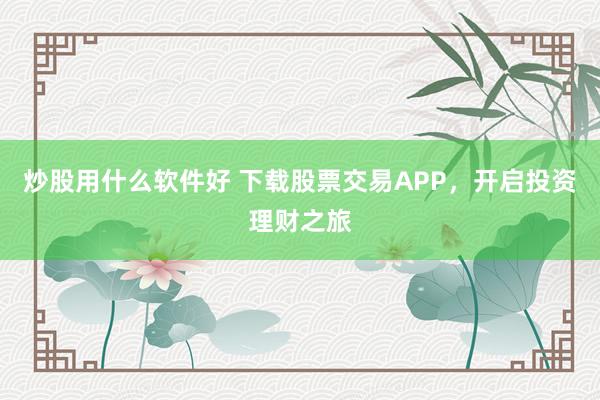 炒股用什么软件好 下载股票交易APP，开启投资理财之旅