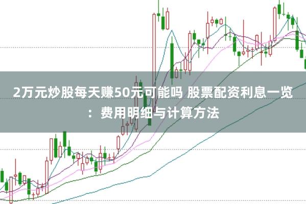 2万元炒股每天赚50元可能吗 股票配资利息一览：费用明细与计算方法