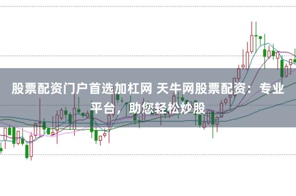股票配资门户首选加杠网 天牛网股票配资：专业平台，助您轻松炒股