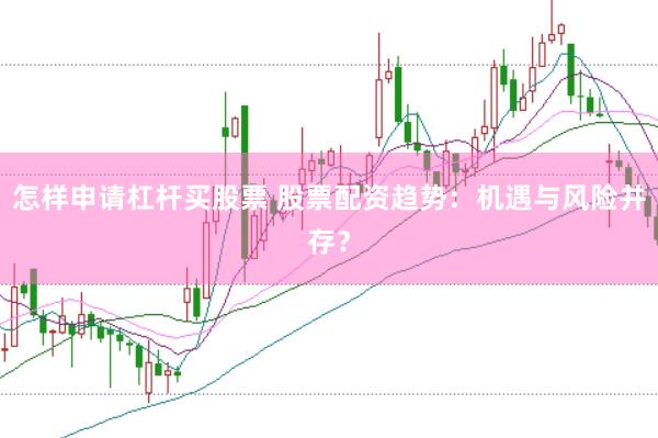 怎样申请杠杆买股票 股票配资趋势：机遇与风险并存？