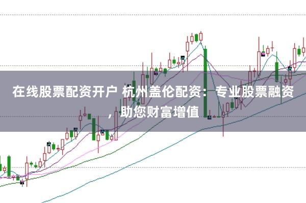 在线股票配资开户 杭州盖伦配资：专业股票融资，助您财富增值