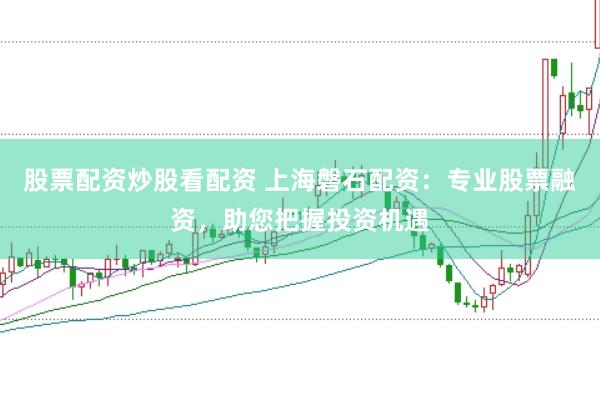 股票配资炒股看配资 上海磐石配资：专业股票融资，助您把握投资机遇