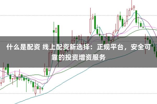 什么是配资 线上配资新选择：正规平台，安全可靠的投资增资服务
