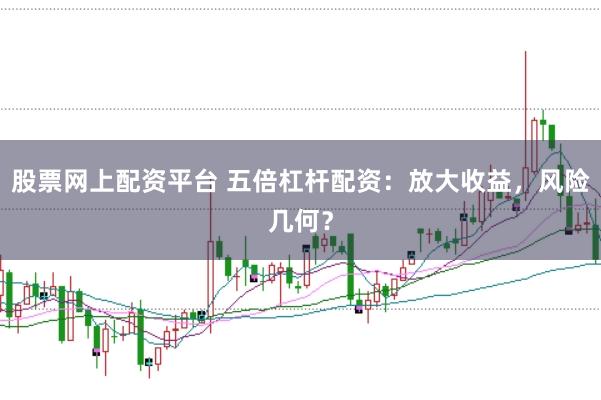 股票网上配资平台 五倍杠杆配资：放大收益，风险几何？