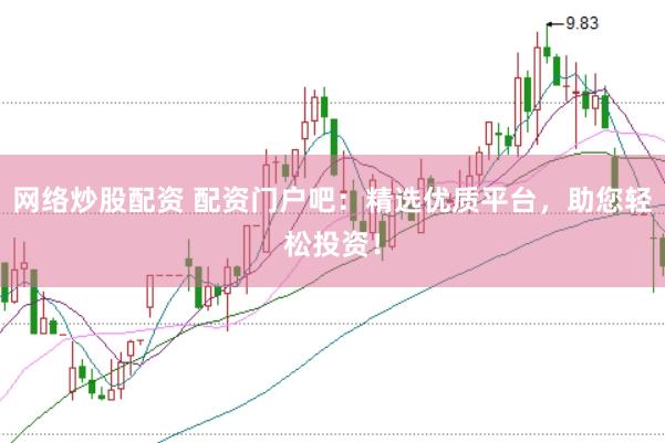 网络炒股配资 配资门户吧：精选优质平台，助您轻松投资！