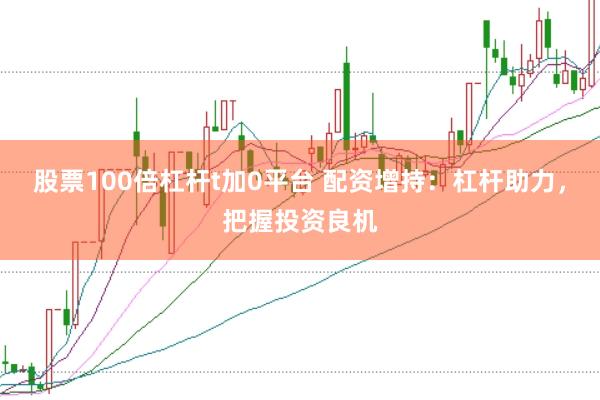 股票100倍杠杆t加0平台 配资增持：杠杆助力，把握投资良机