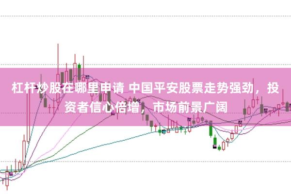杠杆炒股在哪里申请 中国平安股票走势强劲，投资者信心倍增，市场前景广阔
