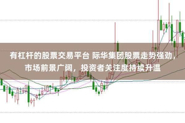 有杠杆的股票交易平台 际华集团股票走势强劲，市场前景广阔，投资者关注度持续升温