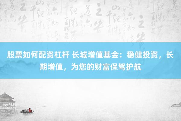 股票如何配资杠杆 长城增值基金：稳健投资，长期增值，为您的财富保驾护航