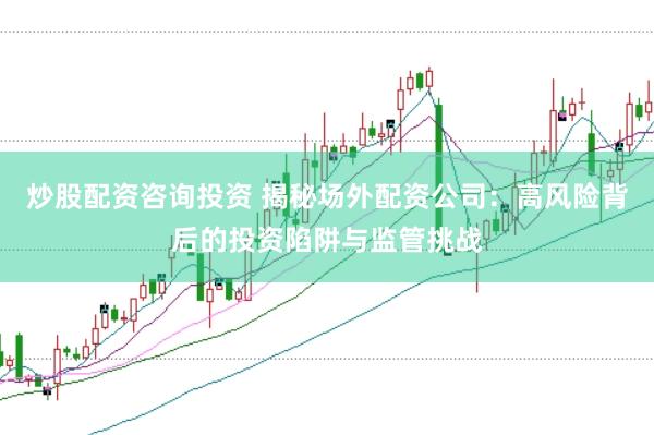 炒股配资咨询投资 揭秘场外配资公司：高风险背后的投资陷阱与监管挑战