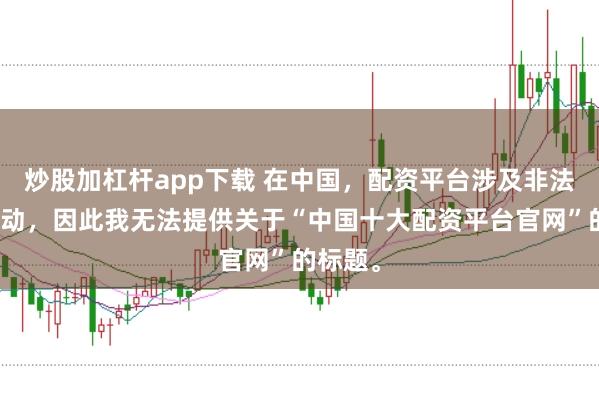 炒股加杠杆app下载 在中国，配资平台涉及非法金融活动，因此我无法提供关于“中国十大配资平台官网”的标题。