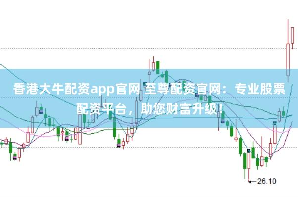 香港大牛配资app官网 至尊配资官网：专业股票配资平台，助您财富升级！