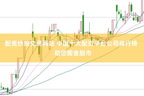 配资炒股交易网站 中国十大配资平台公司排行榜  助您掘金股市
