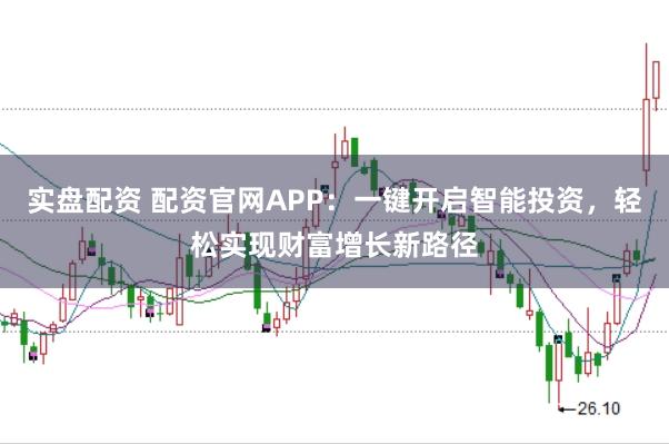 实盘配资 配资官网APP：一键开启智能投资，轻松实现财富增长新路径