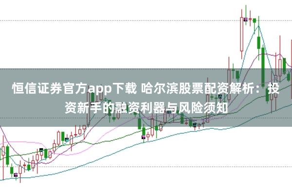 恒信证券官方app下载 哈尔滨股票配资解析：投资新手的融资利器与风险须知