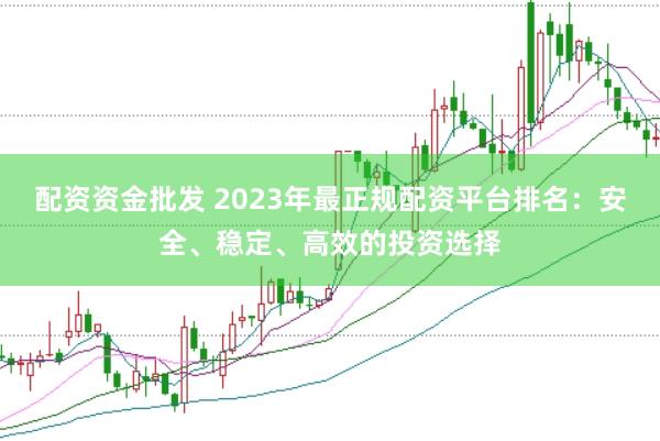 配资资金批发 2023年最正规配资平台排名：安全、稳定、高效的投资选择