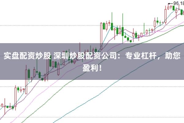 实盘配资炒股 深圳炒股配资公司：专业杠杆，助您盈利！