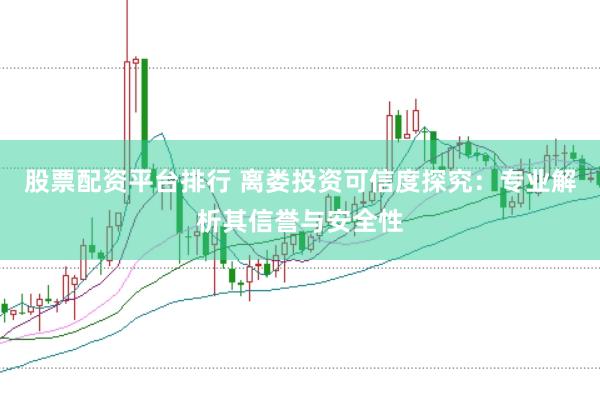 股票配资平台排行 离娄投资可信度探究：专业解析其信誉与安全性