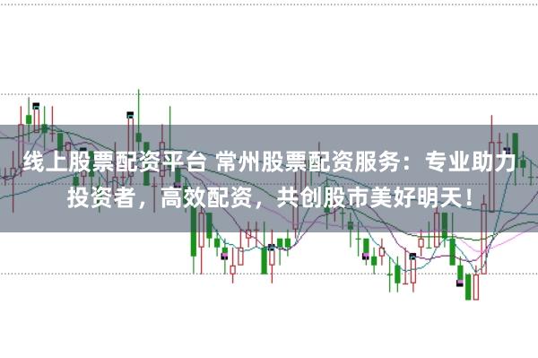 线上股票配资平台 常州股票配资服务：专业助力投资者，高效配资，共创股市美好明天！