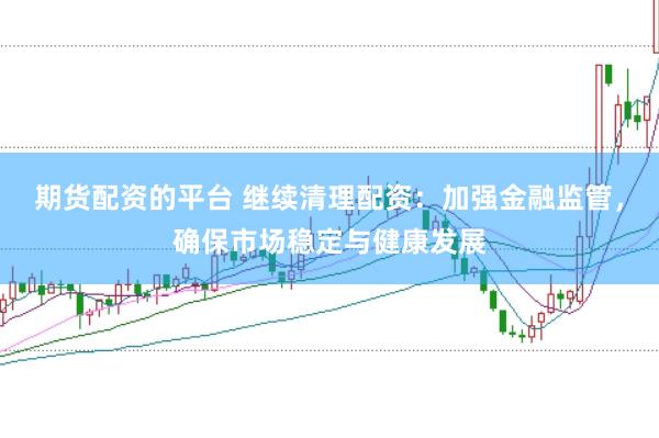 期货配资的平台 继续清理配资：加强金融监管，确保市场稳定与健康发展