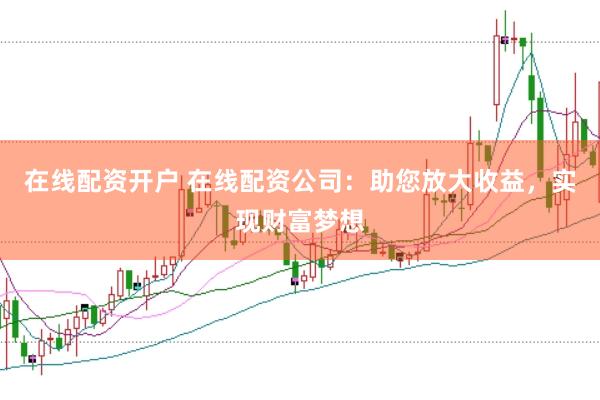 在线配资开户 在线配资公司：助您放大收益，实现财富梦想