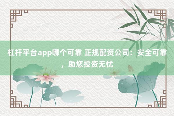 杠杆平台app哪个可靠 正规配资公司：安全可靠，助您投资无忧