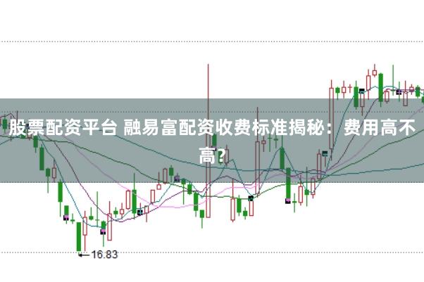 股票配资平台 融易富配资收费标准揭秘：费用高不高？