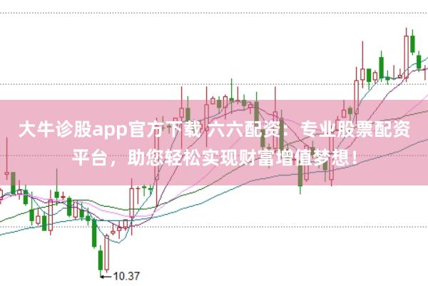大牛诊股app官方下载 六六配资：专业股票配资平台，助您轻松实现财富增值梦想！