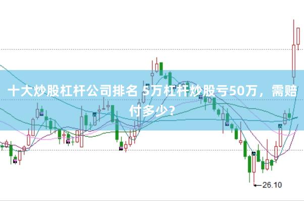 十大炒股杠杆公司排名 5万杠杆炒股亏50万，需赔付多少？