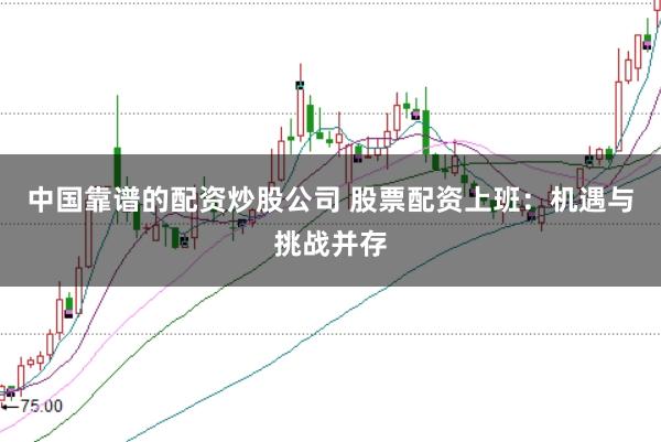 中国靠谱的配资炒股公司 股票配资上班：机遇与挑战并存