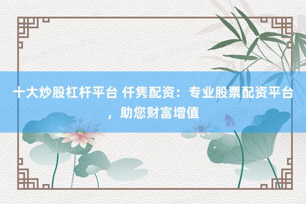 十大炒股杠杆平台 仟隽配资：专业股票配资平台，助您财富增值