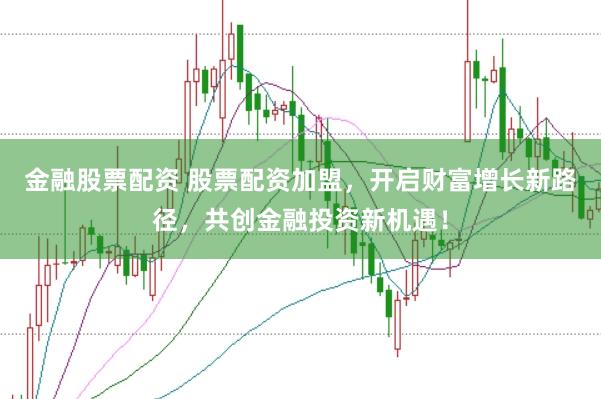 金融股票配资 股票配资加盟，开启财富增长新路径，共创金融投资新机遇！