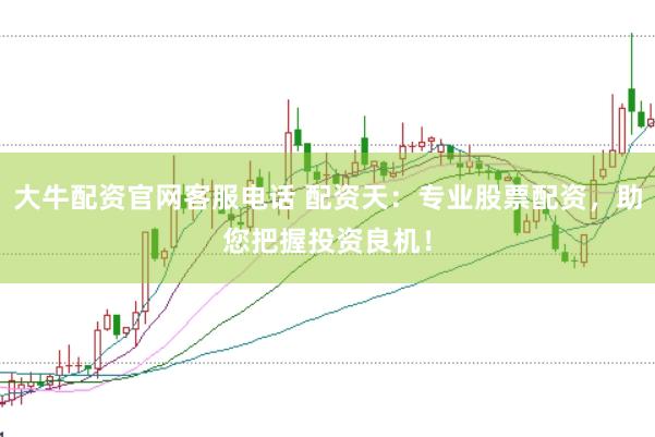 大牛配资官网客服电话 配资天：专业股票配资，助您把握投资良机！