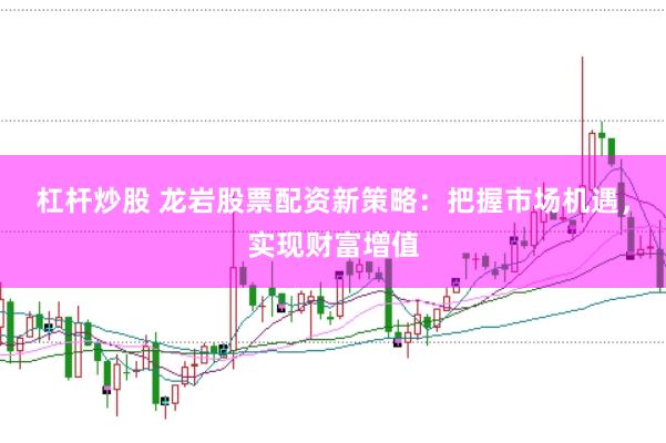 杠杆炒股 龙岩股票配资新策略：把握市场机遇，实现财富增值