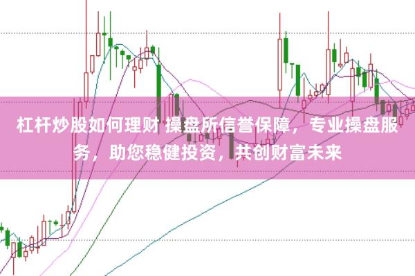 杠杆炒股如何理财 操盘所信誉保障，专业操盘服务，助您稳健投资，共创财富未来