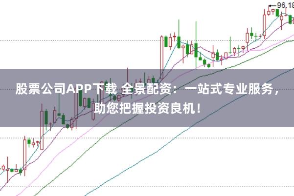 股票公司APP下载 全景配资：一站式专业服务，助您把握投资良机！