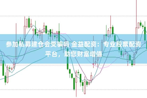 参加私募建仓会受骗吗 金益配资：专业股票配资平台，助您财富增值