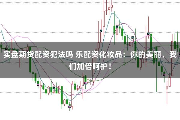 实盘期货配资犯法吗 乐配资化妆品：你的美丽，我们加倍呵护！