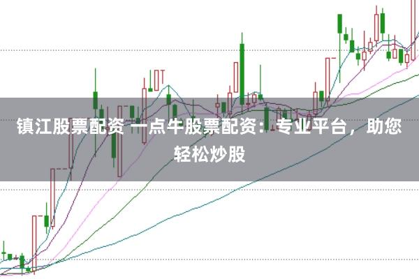 镇江股票配资 一点牛股票配资：专业平台，助您轻松炒股