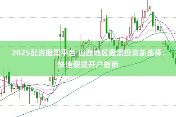 2025配资股票平台 山西地区股票投资新选择：快速便捷开户指南