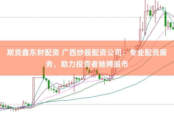 期货鑫东财配资 广西炒股配资公司：专业配资服务，助力投资者驰骋股市