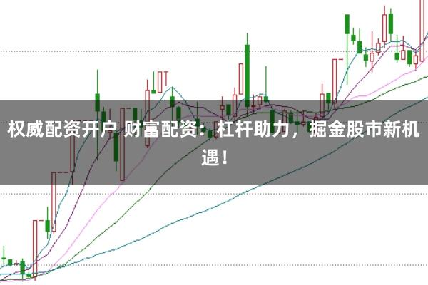 权威配资开户 财富配资：杠杆助力，掘金股市新机遇！