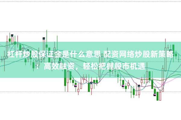 杠杆炒股保证金是什么意思 配资网络炒股新策略：高效融资，轻松把握股市机遇