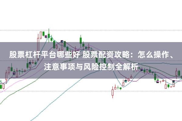 股票杠杆平台哪些好 股票配资攻略：怎么操作、注意事项与风险控制全解析