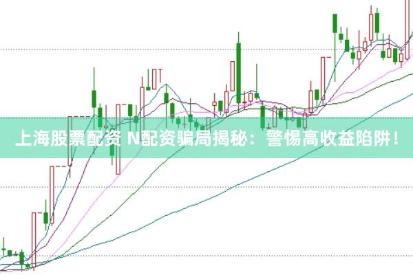 上海股票配资 N配资骗局揭秘：警惕高收益陷阱！