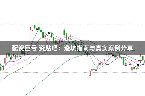 配资巨亏 资贴吧：避坑指南与真实案例分享