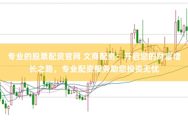 专业的股票配资官网 文商配资：开启您的财富增长之路，专业配资服务助您投资无忧