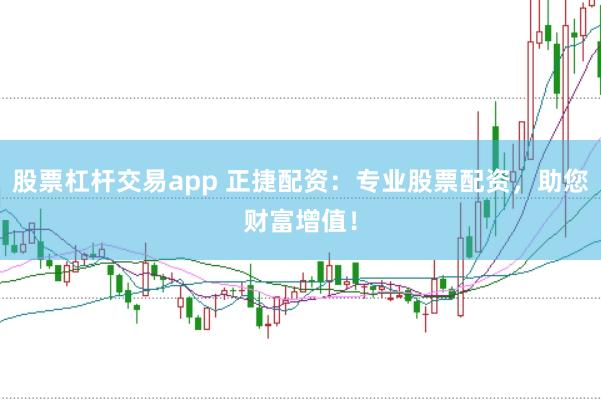 股票杠杆交易app 正捷配资：专业股票配资，助您财富增值！