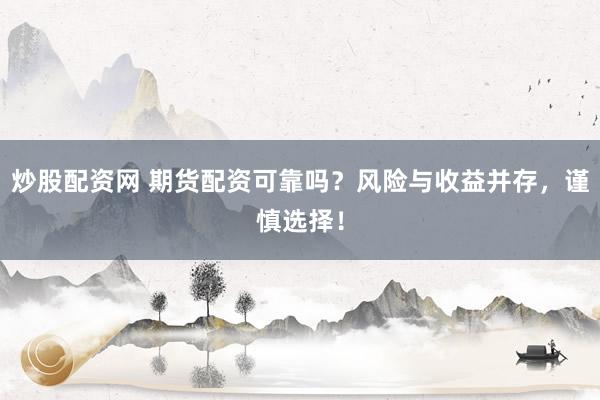 炒股配资网 期货配资可靠吗？风险与收益并存，谨慎选择！